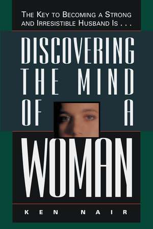 Discovering the Mind of a Woman: The Key to Becoming a Strong and Irresistable Husband is... de Ken Nair