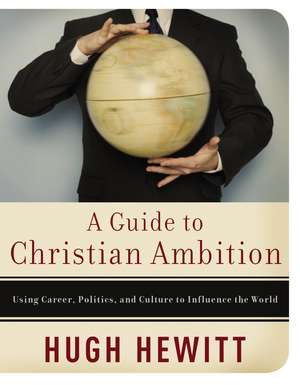 A Guide to Christian Ambition: Using Career, Politics, and Culture to Influence the World de Hugh Hewitt