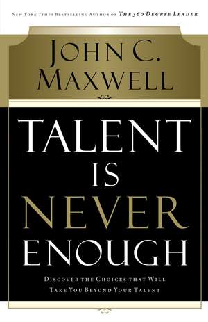 Talent Is Never Enough: Discover the Choices That Will Take You Beyond Your Talent de John C. Maxwell