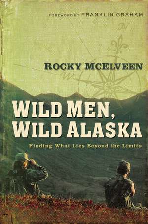 Wild Men, Wild Alaska: Finding What Lies Beyond the Limits de Rocky McElveen