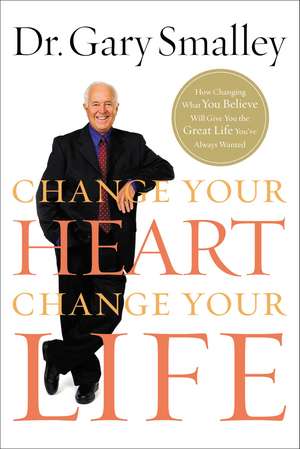 Change Your Heart, Change Your Life: How Changing What You Believe Will Give You the Great Life You've Always Wanted de Gary Smalley