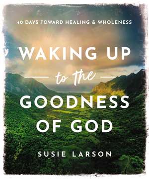 Waking Up to the Goodness of God: 40 Days Toward Healing and Wholeness de Susie Larson