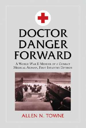 Doctor Danger Forward: A World War II Memoir of a Combat Medical Aidman, First Infantry Division de Allen N. Towne