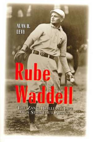 Rube Waddell: The Zany, Brilliant Life of a Strikeout Artist de Alan Howard Levy