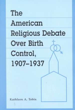 The American Religious Debate Over Birth Control, 19071937 de Kathleen A. Tobin