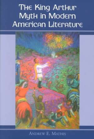 The King Arthur Myth in Modern American Literature de Andrew E. Mathis