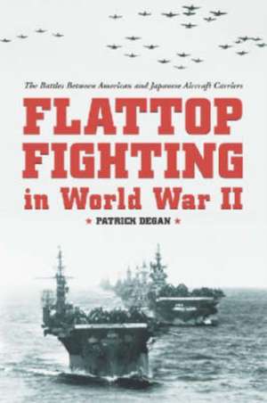 Flattop Fighting in World War II: The Battles Between American and Japanese Aircraft Carriers de Patrick Degan