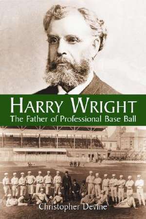 Harry Wright: The Father of Professional Base Ball de Christopher Devine