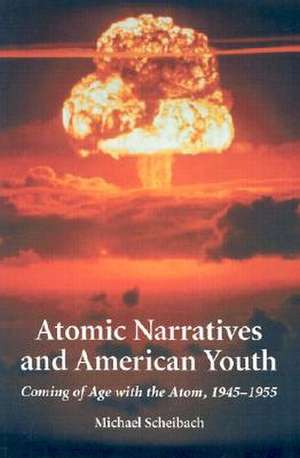 Atomic Narratives and American Youth: Coming of Age with the Atom, 1945-1955 de Michael Scheibach