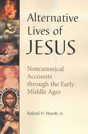 Alternative Lives of Jesus: Noncanonical Accounts Through the Early Middle Ages de Roland H. Jr. Worth