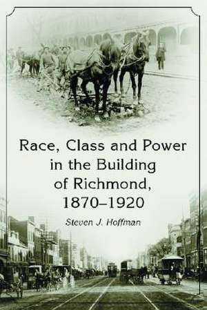 Race, Class and Power in the Building of Richmond, 1870-1920 de Steven J. Hoffman