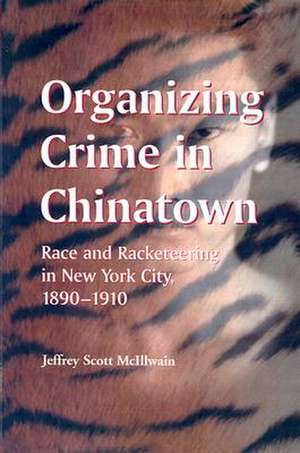 Organizing Crime in Chinatown: Race and Racketeering in New York City, 1890-1910 de Jeffrey Scott McIllwain