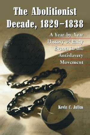 The Abolitionist Decade, 18291838: A Year-By-Year History of Early Events in the Antislavery Movement de Kevin C. Julius