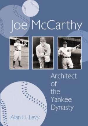 Joe McCarthy: Architect of the Yankee Dynasty de Alan H. Levy