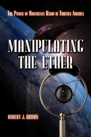 Manipulating the Ether: The Power of Broadcast Radio in Thirties America de Robert J. Brown