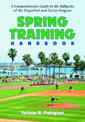 Spring Training Handbook: A Comprehensive Guide to the Ballparks of the Grapefruit and Cactus Leagues de Joshua R. Pahigian