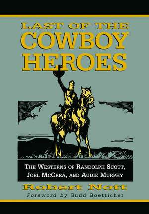 Last of the Cowboy Heroes: The Westerns of Randolph Scott, Joel McCrea, and Audie Murphy de Robert Nott