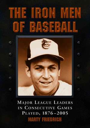 The Iron Men of Baseball: Major League Leaders in Consecutive Games Played, 1876-2005 de Marty Friedrich