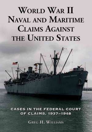 World War II Naval and Maritime Claims Against the United States: "Cases in the Federal Court of Claims, 1937-1945" de Greg H. Williams