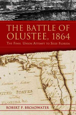 The Battle of Olustee, 1864: The Final Union Attempts to Seize Florida de Robert P. Broadwater