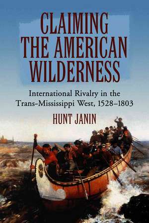 Claiming the American Wilderness: International Rivalry in the Trans-Mississippi West, 1528-1803 de Hunt Janin