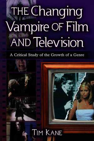 The Changing Vampire of Film and Television: A Critical Study of the Growth of a Genre de Tim Kane