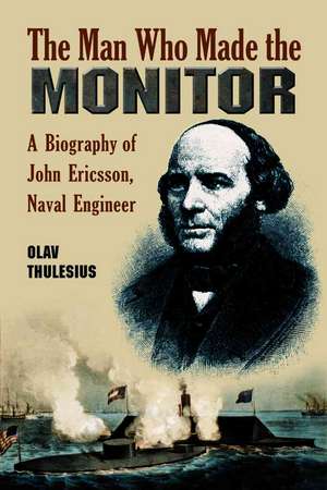 Man Who Made the Monitor: A Biography of John Ericsson, Naval Engineer de Olav Thulesius