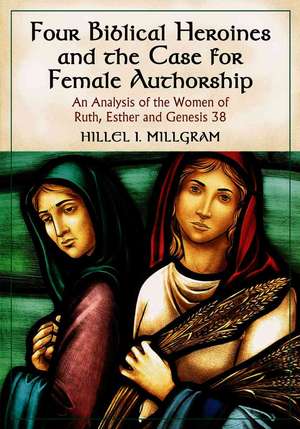 Four Biblical Heroines and the Case for Female Authorship: An Analysis of the Women of Ruth, Esther and Genesis 38 de Hillel I. Millgram