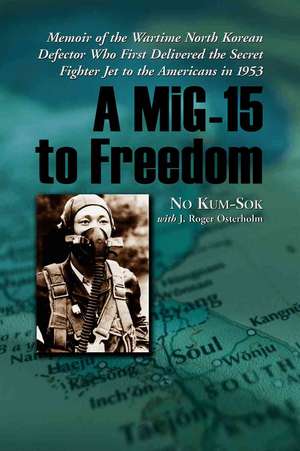 A MIG-15 to Freedom: Memoir of the Wartime North Korean Defector Who First Delivered the Secret Fighter Jet to the Americans in 1953 de No Kum-sok