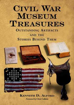 Civil War Museum Treasures: Outstanding Artifacts and the Stories Behind Them de Kenneth D. Alford