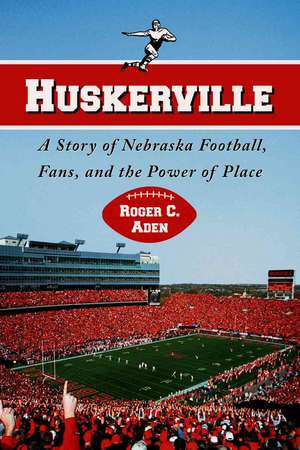 Huskerville: A Story of Nebraska Football, Fans, and the Power of Place de Roger C. Aden