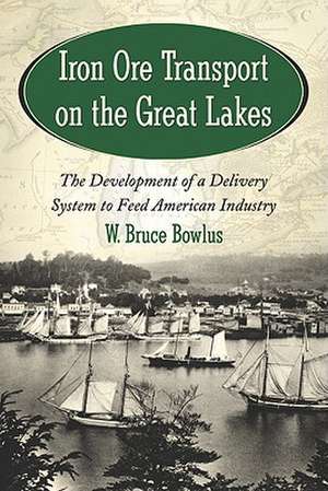 Iron Ore Transport on the Great Lakes: The Development of a Delivery System to Feed American Industry de W. Bruce Bowlus