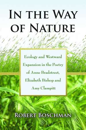 In the Way of Nature: Ecology and Westward Expansion in the Poetry of Anne Bradstreet, Elizabeth Bishop and Amy Clampitt de Robert Boschman