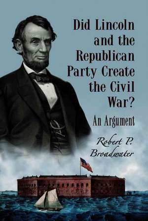 Did Lincoln and the Republican Party Create the Civil War?: An Argument de Robert P. Broadwater