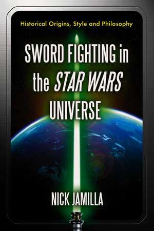 Sword Fighting in the Star Wars Universe: Historical Origins, Style and Philosophy de Nick Jamilla