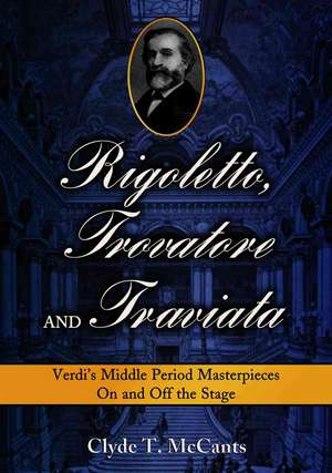 Rigoletto, Trovatore and Traviata: Verdi's Middle Period Masterpieces on and Off the Stage de Clyde T. McCants