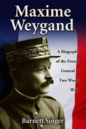 Maxime Weygand: A Biography of the French General in Two World Wars de Barnett Singer