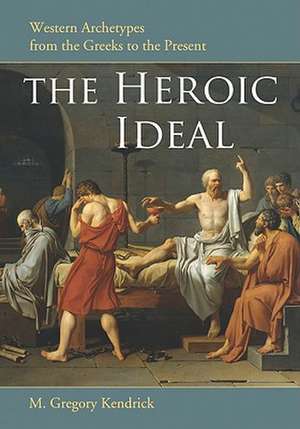 The Heroic Ideal: Western Archetypes from the Greeks to the Present de M. Gregory Kendrick