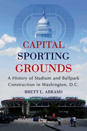 Capital Sporting Grounds: A History of Stadium and Ballpark Construction in Washington, D.c. de Brett L. Abrams