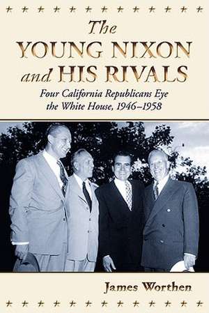 The Young Nixon and His Rivals: Four California Republicans Eye the White House, 1946-1958 de James Worthen