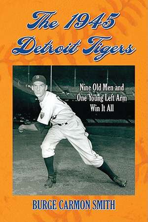 The 1945 Detroit Tigers: Nine Old Men and One Young Left Arm Win It All de Burge Carmon Smith