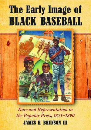 The Early Image of Black Baseball: Race and Representation in the Popular Press, 18711890 de James Edward III Brunson