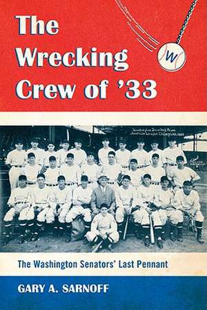 The Wrecking Crew of '33: The Washington Senators' Last Pennant de Gary A. Sarnoff