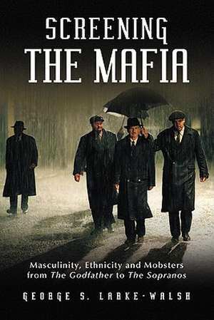 Screening the Mafia: Masculinity, Ethnicity and Mobsters from the Godfather to the Sopranos de George S. Larke-Walsh