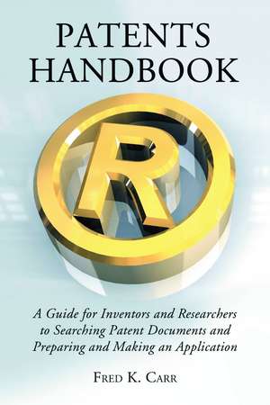 Patents Handbook: A Guide for Inventors and Researchers to Searching Patent Documents and Preparing and Making an Application de Fred K. Carr