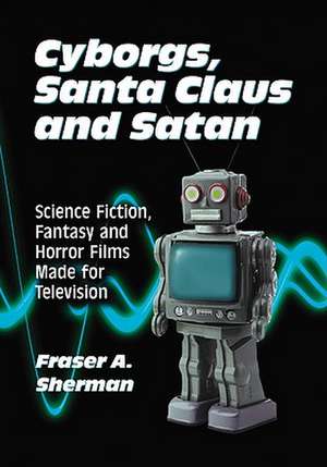 Cyborgs, Santa Claus and Satan: Science Fiction, Fantasy and Horror Films Made for Television de Fraser A. Sherman