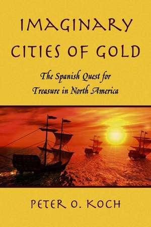 Imaginary Cities of Gold: The Spanish Quest for Treasure in North America de Peter O. Koch