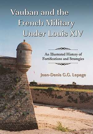 Vauban and the French Military Under Louis XIV: An Illustrated History of Fortifications and Strategies de Jean-Denis G. G. Lepage