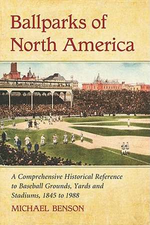 Ballparks of North America: A Comprehensive Historical Reference to Baseball Grounds, Yards and Stadiums, 1845 to 1988 de Michael Benson