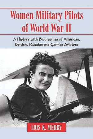 Women Military Pilots of World War II: A History with Biographies of American, British, Russian and German Aviators de Lois K. Merry